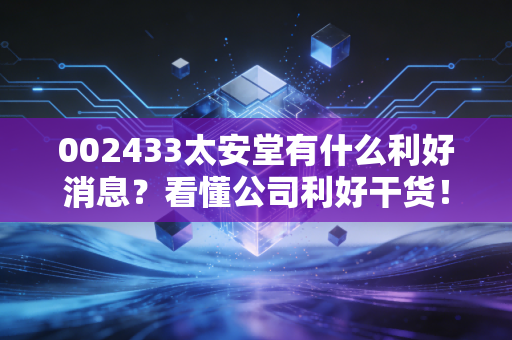 002433太安堂有什么利好消息？看懂公司利好干货！