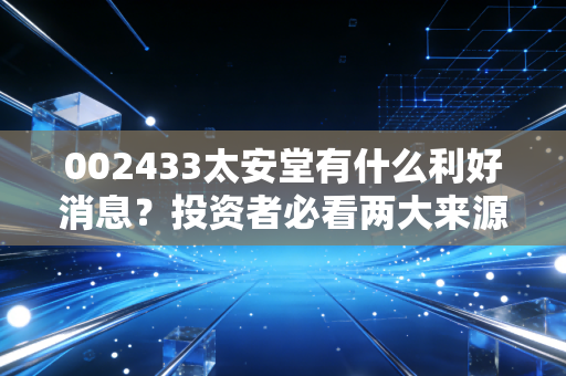 002433太安堂有什么利好消息？投资者必看两大来源！