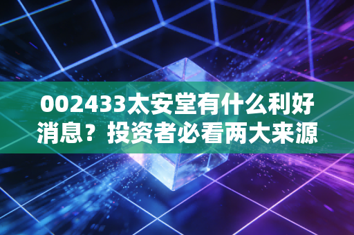 002433太安堂有什么利好消息？投资者必看两大来源！