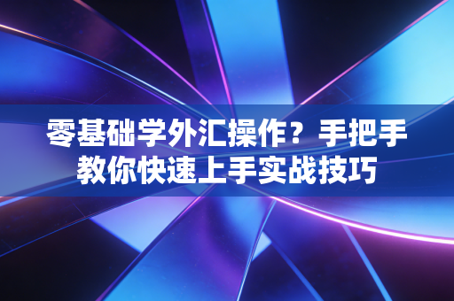 零基础学外汇操作？手把手教你快速上手实战技巧