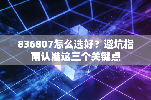 836807怎么选好？避坑指南认准这三个关键点
