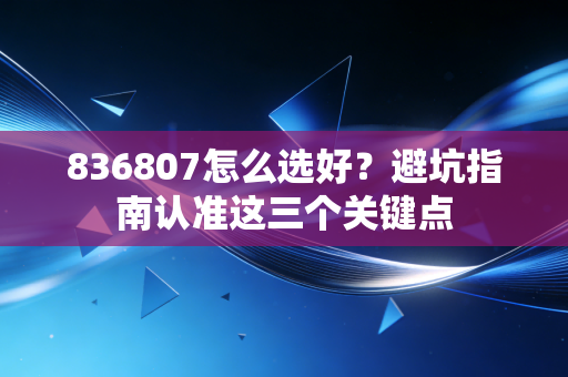 836807怎么选好？避坑指南认准这三个关键点