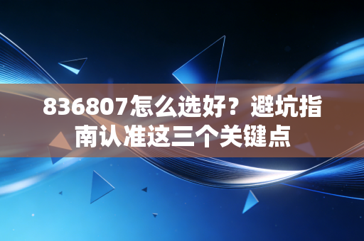 836807怎么选好？避坑指南认准这三个关键点