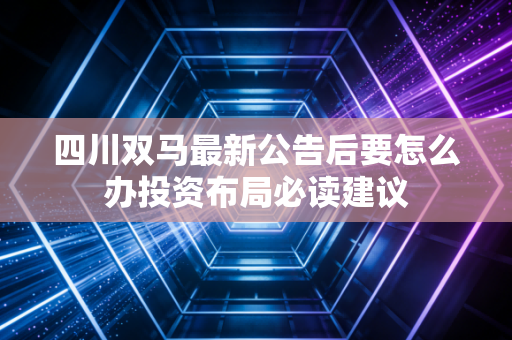 四川双马最新公告后要怎么办投资布局必读建议