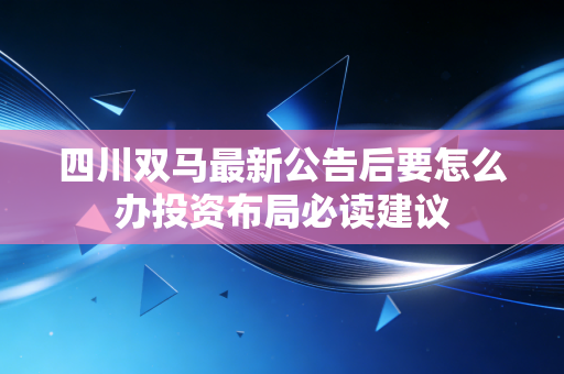 四川双马最新公告后要怎么办投资布局必读建议