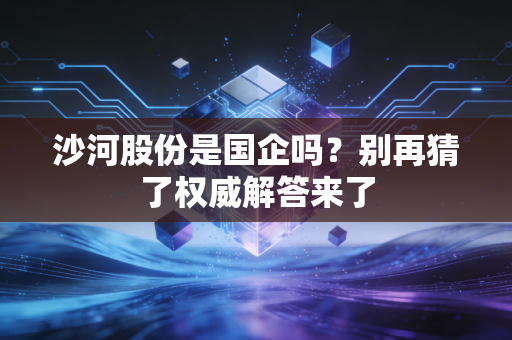 沙河股份是国企吗？别再猜了权威解答来了