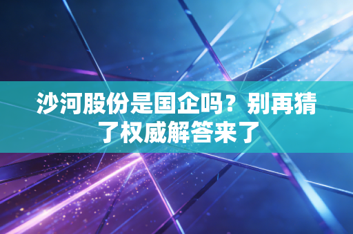 沙河股份是国企吗？别再猜了权威解答来了