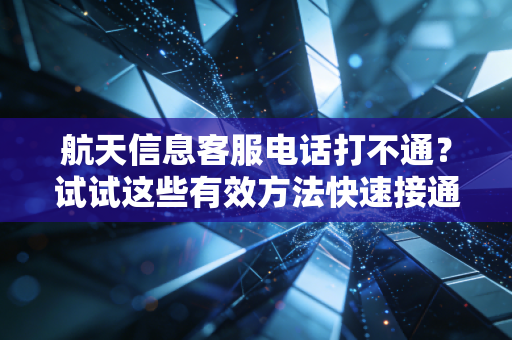 航天信息客服电话打不通？试试这些有效方法快速接通