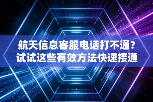 航天信息客服电话打不通？试试这些有效方法快速接通
