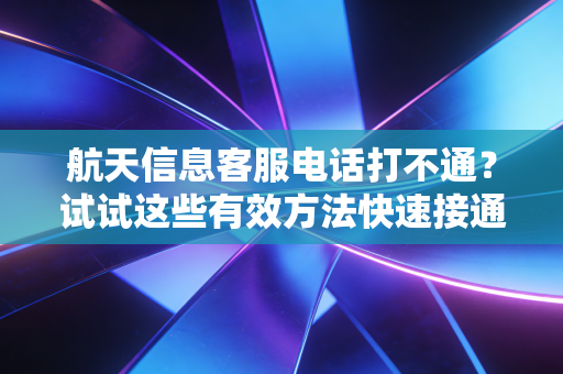 航天信息客服电话打不通？试试这些有效方法快速接通