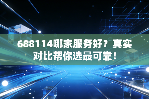 688114哪家服务好？真实对比帮你选最可靠！
