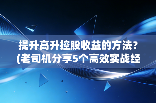 提升高升控股收益的方法？(老司机分享5个高效实战经验)