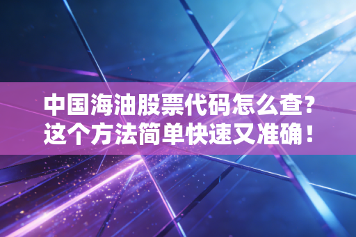 中国海油股票代码怎么查？这个方法简单快速又准确！