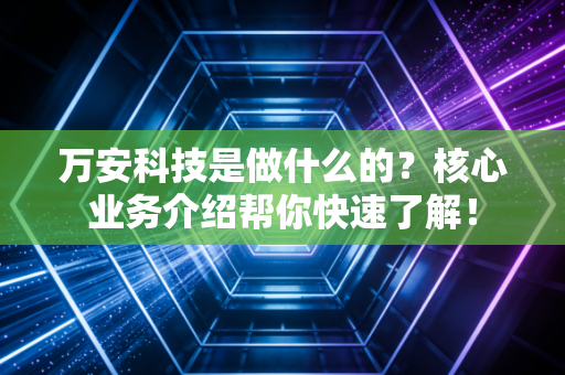 万安科技是做什么的？核心业务介绍帮你快速了解！