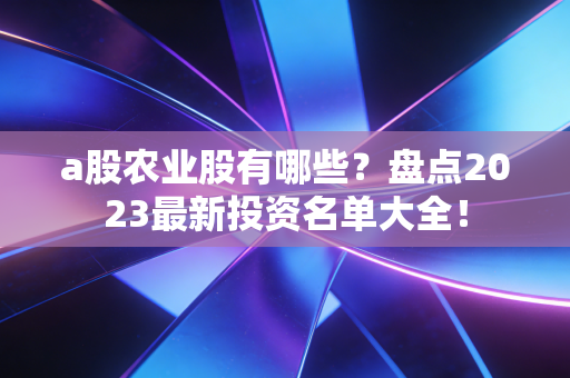 a股农业股有哪些？盘点2023最新投资名单大全！