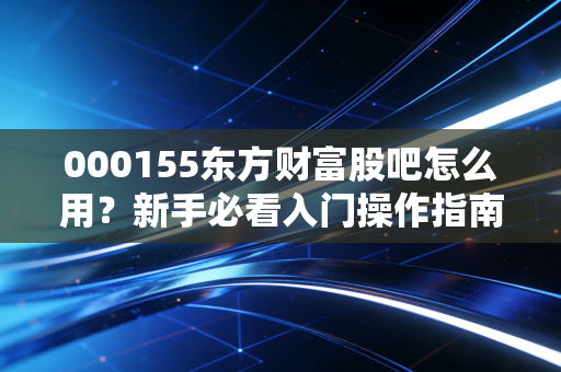 000155东方财富股吧怎么用？新手必看入门操作指南
