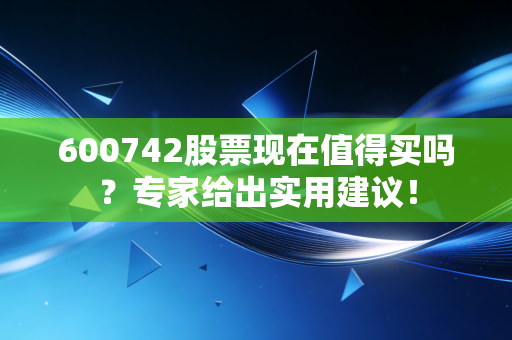 600742股票现在值得买吗？专家给出实用建议！