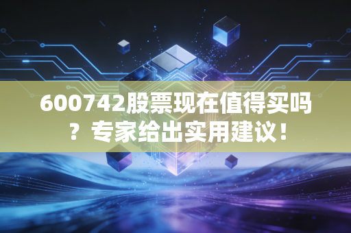 600742股票现在值得买吗？专家给出实用建议！
