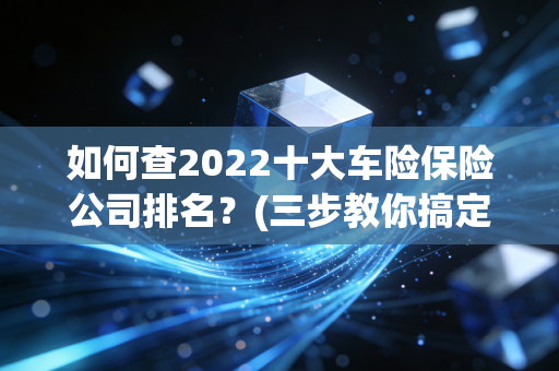 如何查2022十大车险保险公司排名？(三步教你搞定)