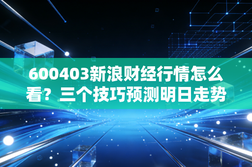 600403新浪财经行情怎么看？三个技巧预测明日走势