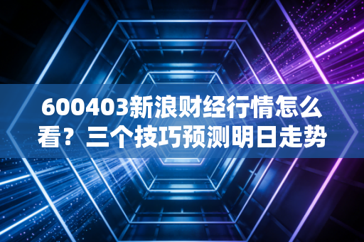 600403新浪财经行情怎么看？三个技巧预测明日走势