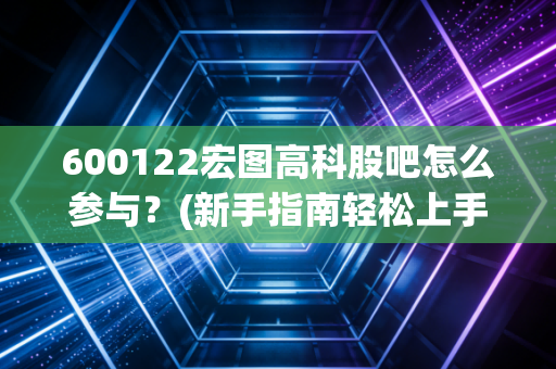 600122宏图高科股吧怎么参与？(新手指南轻松上手技巧)