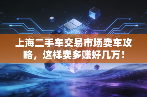 上海二手车交易市场卖车攻略，这样卖多赚好几万！