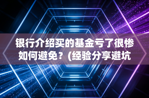 银行介绍买的基金亏了很惨如何避免？(经验分享避坑技巧)