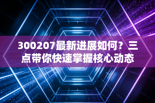 300207最新进展如何？三点带你快速掌握核心动态