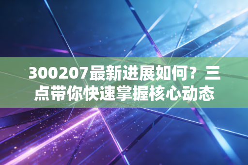 300207最新进展如何？三点带你快速掌握核心动态