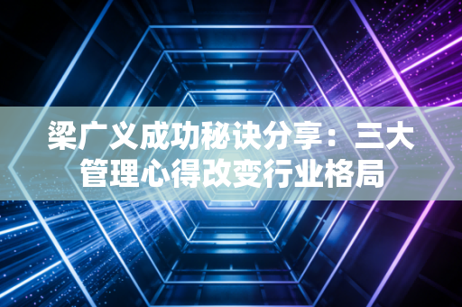 梁广义成功秘诀分享：三大管理心得改变行业格局