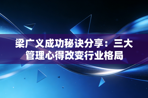 梁广义成功秘诀分享：三大管理心得改变行业格局