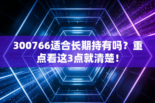 300766适合长期持有吗？重点看这3点就清楚！