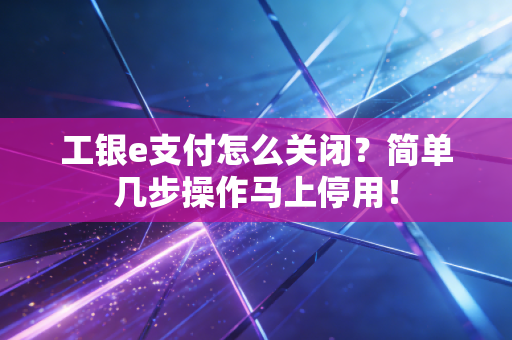 工银e支付怎么关闭？简单几步操作马上停用！