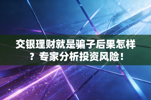 交银理财就是骗子后果怎样？专家分析投资风险！