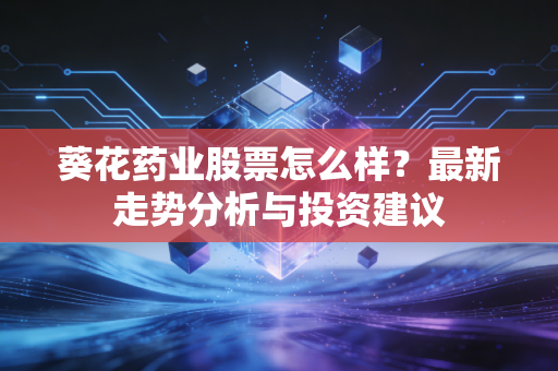 葵花药业股票怎么样？最新走势分析与投资建议