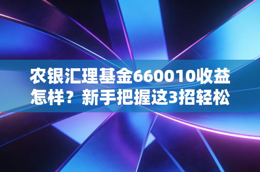 农银汇理基金660010收益怎样？新手把握这3招轻松赚钱！