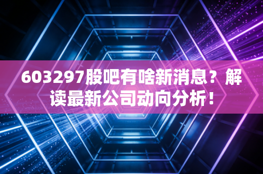 603297股吧有啥新消息?解读最新公司动向分析!