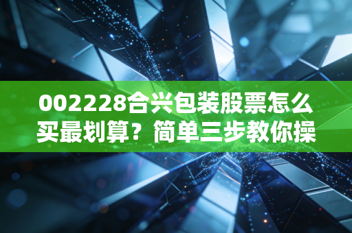002228合兴包装股票怎么买最划算？简单三步教你操作！