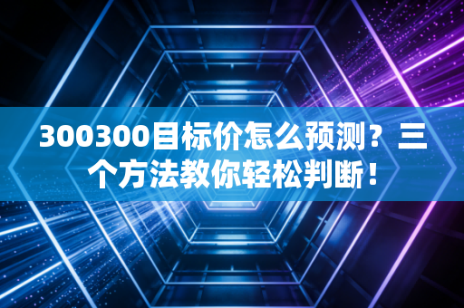 300300目标价怎么预测？三个方法教你轻松判断！