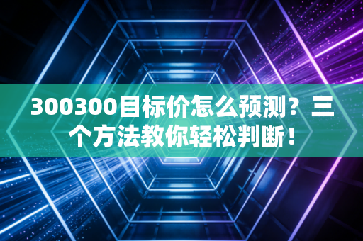 300300目标价怎么预测？三个方法教你轻松判断！