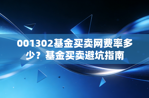 001302基金买卖网费率多少？基金买卖避坑指南