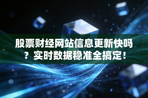 股票财经网站信息更新快吗？实时数据稳准全搞定！