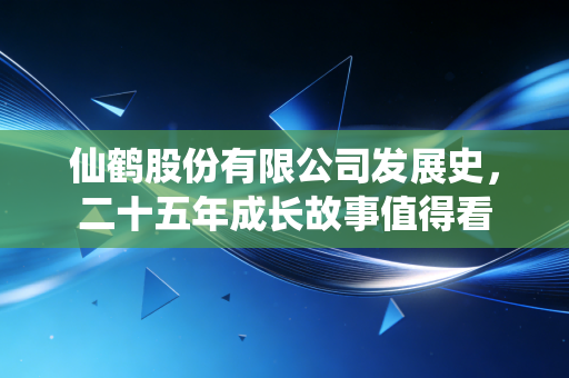 仙鹤股份有限公司发展史，二十五年成长故事值得看