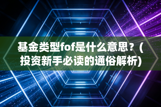 基金类型fof是什么意思？(投资新手必读的通俗解析)