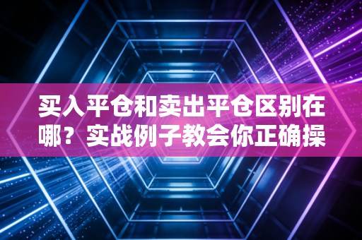 买入平仓和卖出平仓区别在哪？实战例子教会你正确操作