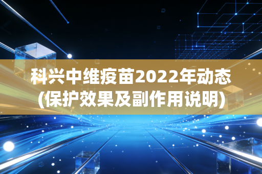 科兴中维疫苗2022年动态(保护效果及副作用说明)