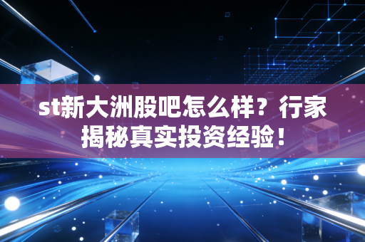 st新大洲股吧怎么样？行家揭秘真实投资经验！