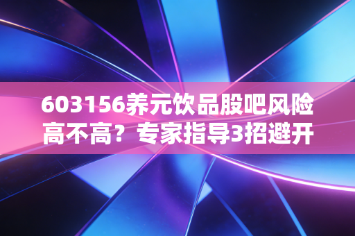 603156养元饮品股吧风险高不高？专家指导3招避开坑