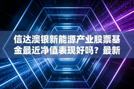 信达澳银新能源产业股票基金最近净值表现好吗？最新走势解析！